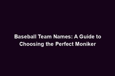 Baseball Team Names: A Guide to Choosing the Perfect Moniker