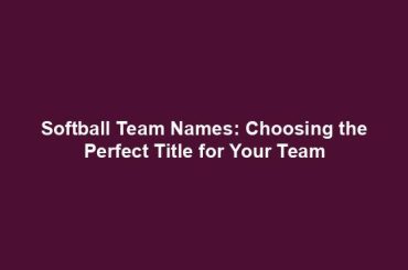 Softball Team Names: Choosing the Perfect Title for Your Team