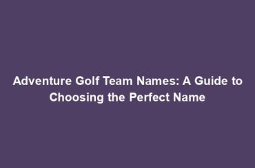 Adventure Golf Team Names: A Guide to Choosing the Perfect Name