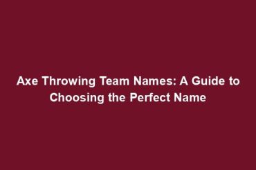 Axe Throwing Team Names: A Guide to Choosing the Perfect Name