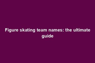 Figure skating team names: the ultimate guide