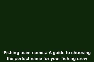 Fishing team names: A guide to choosing the perfect name for your fishing crew