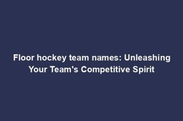 Floor hockey team names: Unleashing Your Team's Competitive Spirit