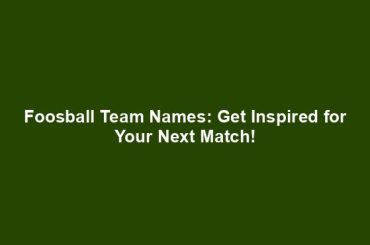 Foosball Team Names: Get Inspired for Your Next Match!