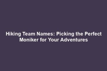 Hiking Team Names: Picking the Perfect Moniker for Your Adventures