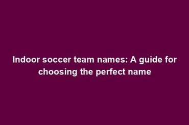 Indoor soccer team names: A guide for choosing the perfect name