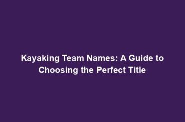 Kayaking Team Names: A Guide to Choosing the Perfect Title