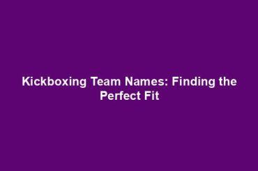 Kickboxing Team Names: Finding the Perfect Fit