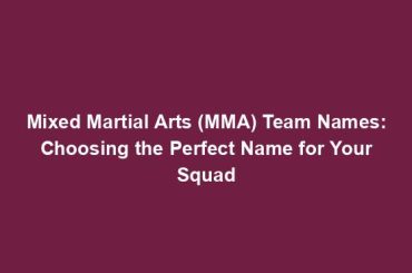 Mixed Martial Arts (MMA) Team Names: Choosing the Perfect Name for Your Squad