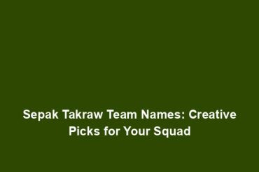 Sepak Takraw Team Names: Creative Picks for Your Squad