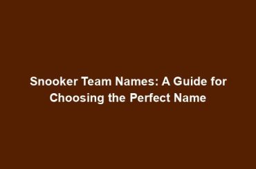 Snooker Team Names: A Guide for Choosing the Perfect Name