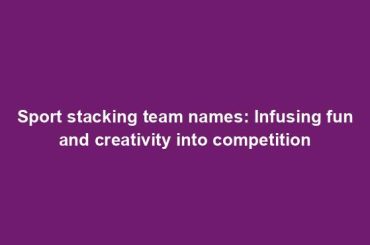 Sport stacking team names: Infusing fun and creativity into competition