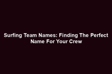 Surfing Team Names: Finding The Perfect Name For Your Crew