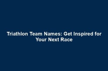 Triathlon Team Names: Get Inspired for Your Next Race