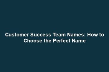 Customer Success Team Names: How to Choose the Perfect Name