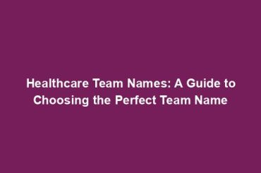 Healthcare Team Names: A Guide to Choosing the Perfect Team Name