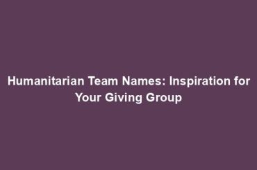 Humanitarian Team Names: Inspiration for Your Giving Group