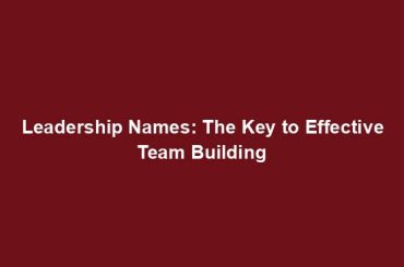 Leadership Names: The Key to Effective Team Building